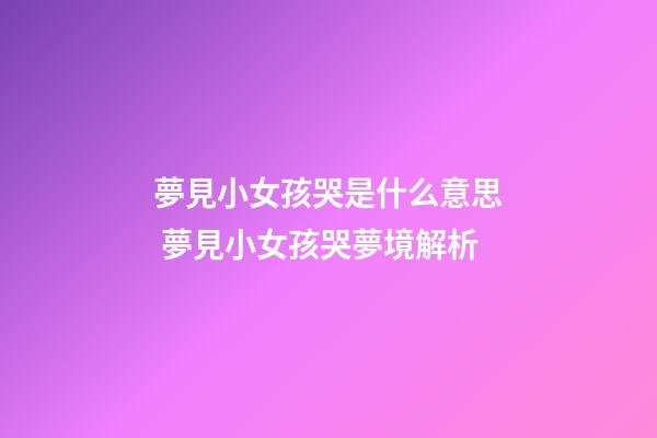 夢見小女孩哭是什么意思 夢見小女孩哭夢境解析